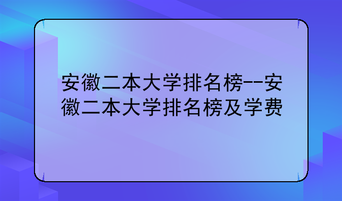 安徽二本大学排名榜--安徽二本大学排名榜及学费
