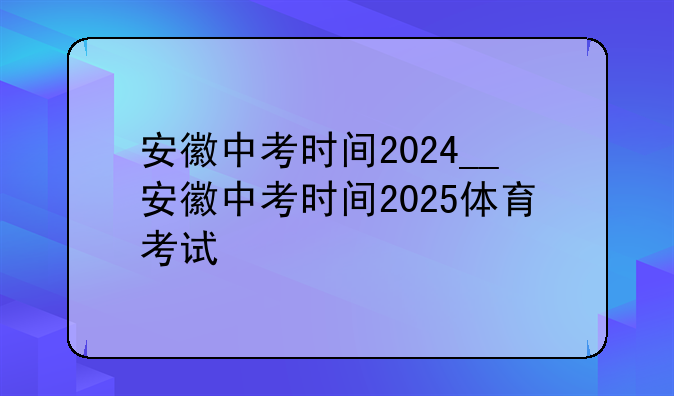 安徽中考时间2024__安徽中考时间2025体育考试