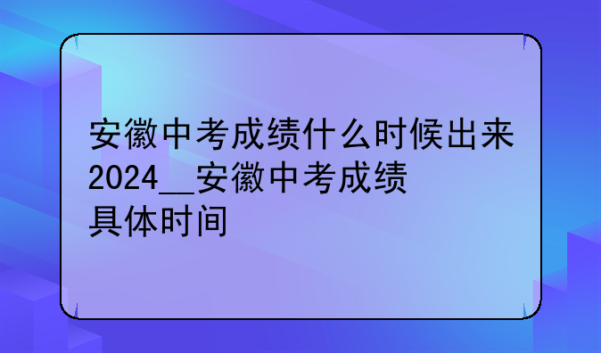安徽中考成绩什么时候出来2024__安徽中考成绩具体时间