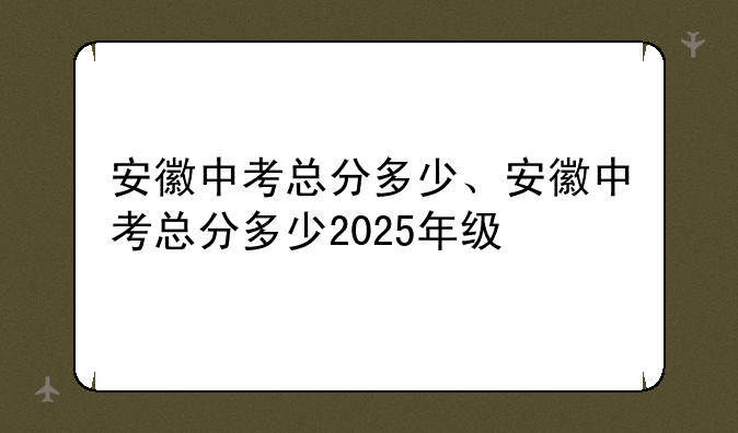 安徽中考总分多少、安徽中考总分多少2025年级