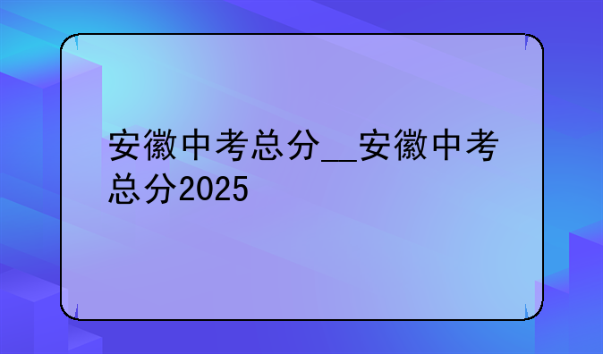 安徽中考总分__安徽中考总分2025
