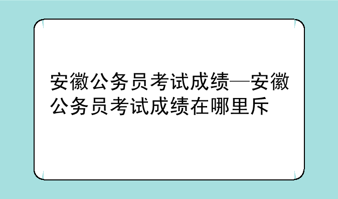 安徽公务员考试成绩—安徽公务员考试成绩在哪里查