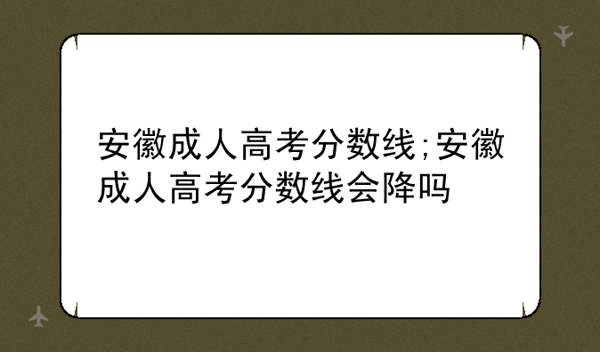 安徽成人高考分数线;安徽成人高考分数线会降吗