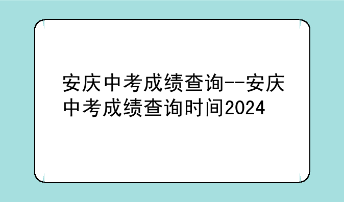 安庆中考成绩查询--安庆中考成绩查询时间2024