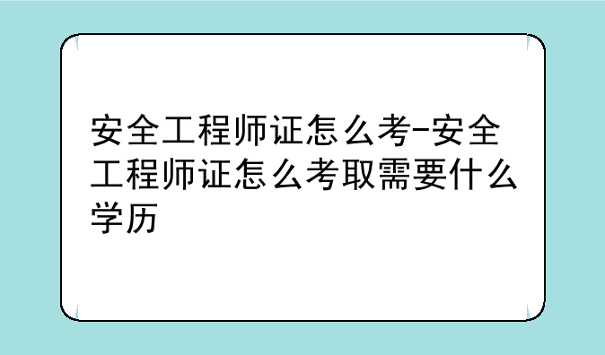 安全工程师证怎么考-安全工程师证怎么考取需要什么学历