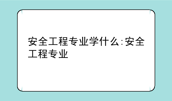 安全工程专业学什么:安全工程专业