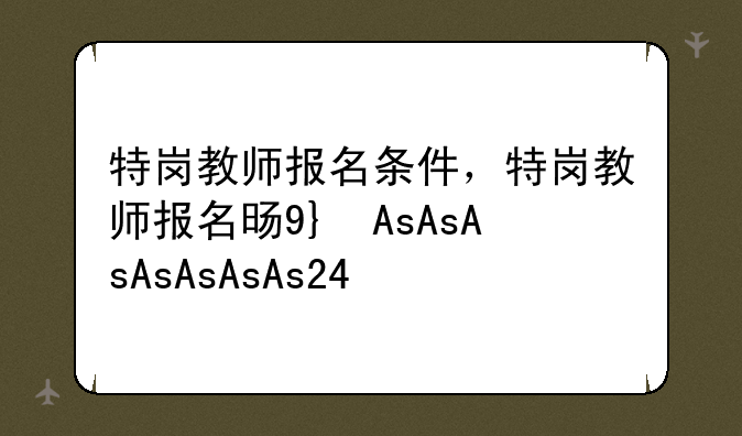 特岗教师报名条件，特岗教师报名时间2025