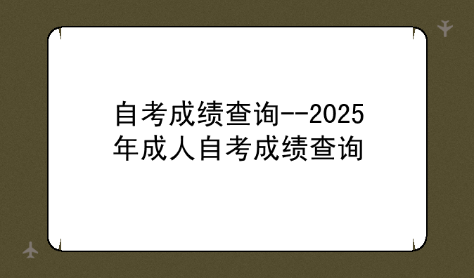自考成绩查询--2025年成人自考成绩查询
