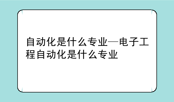 自动化是什么专业—电子工程自动化是什么专业