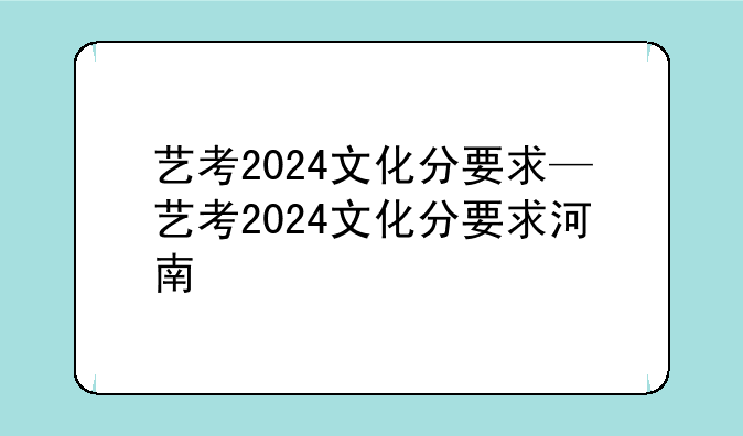 艺考2024文化分要求—艺考2024文化分要求河南