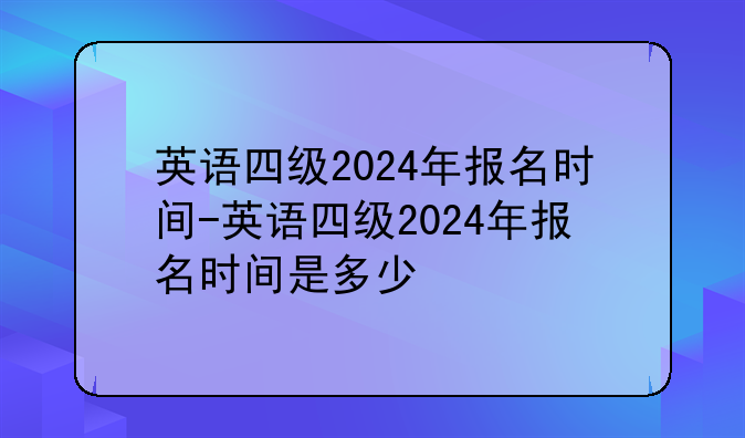 英语四级2024年报名时间-英语四级2024年报名时间是多少