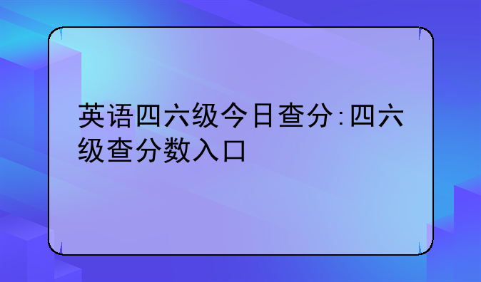 英语四六级今日查分:四六级查分数入口