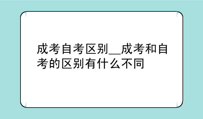 成考自考区别__成考和自考的区别有什么不同