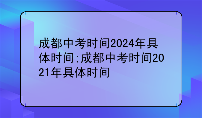 成都中考时间2024年具体时间;成都中考时间2021年具体时间