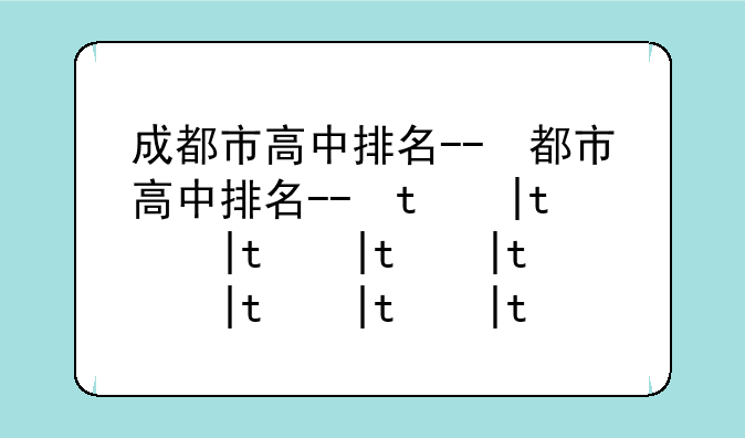 成都市高中排名--成都市高中排名前100名