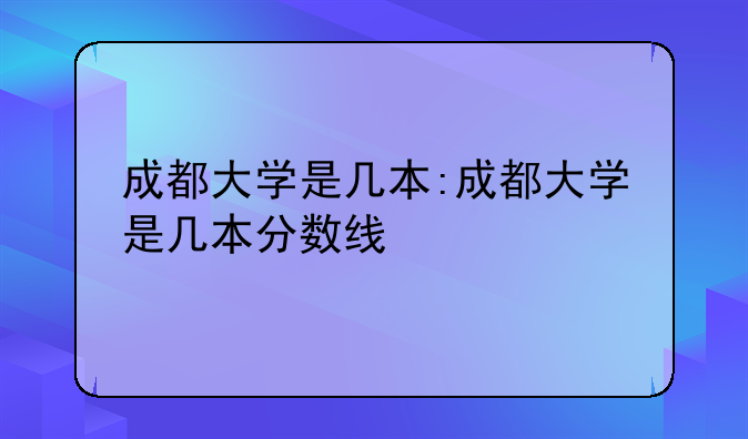 成都大学是几本:成都大学是几本分数线