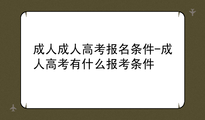 成人成人高考报名条件-成人高考有什么报考条件