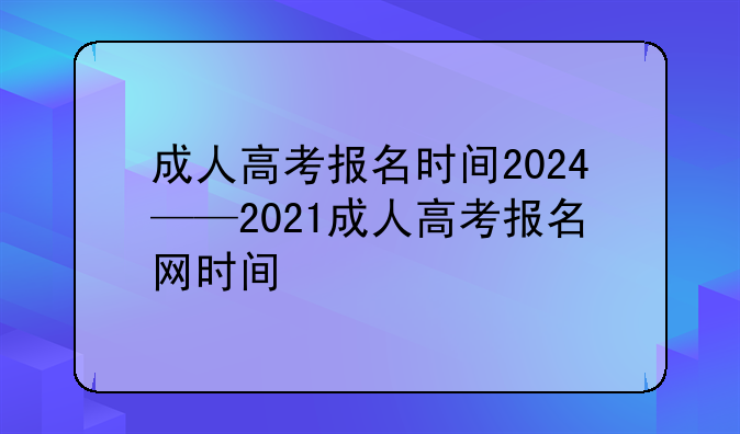 成人高考报名时间2024——2021成人高考报名网时间