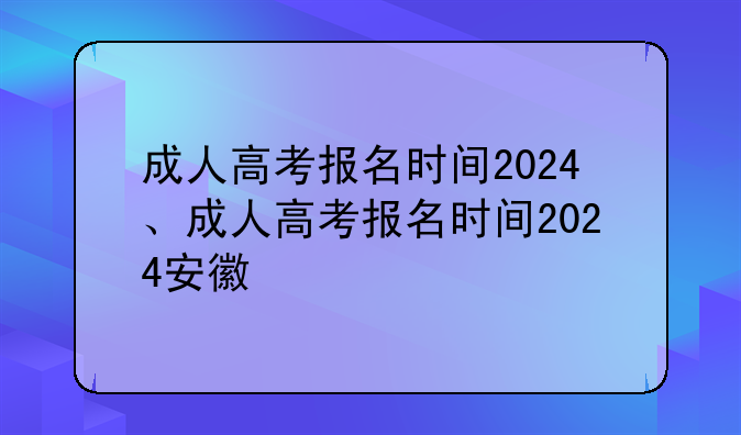 成人高考报名时间2024、成人高考报名时间2024安徽