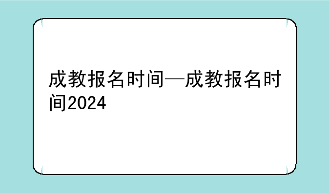 成教报名时间—成教报名时间2024
