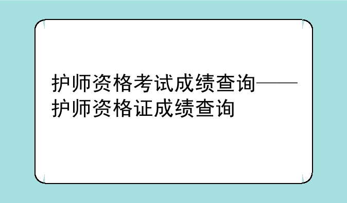 护师资格考试成绩查询——护师资格证成绩查询