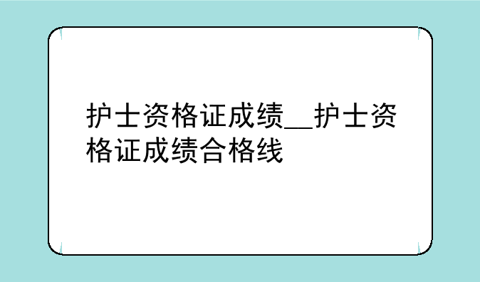 护士资格证成绩__护士资格证成绩合格线