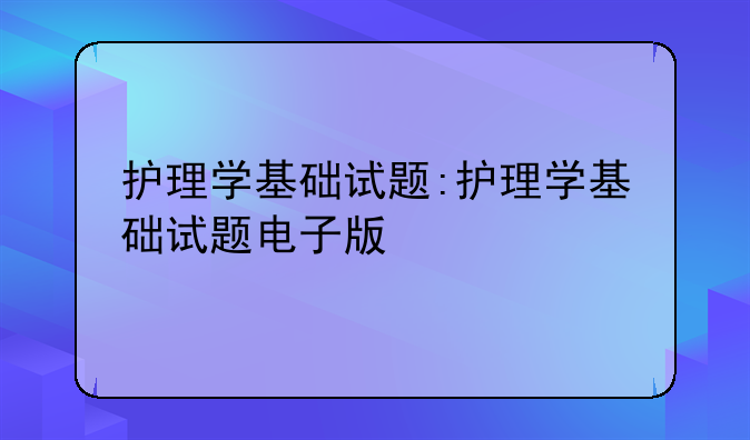护理学基础试题:护理学基础试题电子版