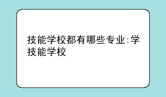 技能学校都有哪些专业:学技能学校
