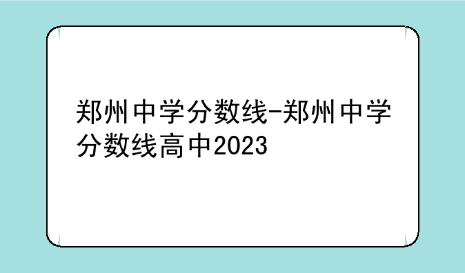 郑州中学分数线-郑州中学分数线高中2023