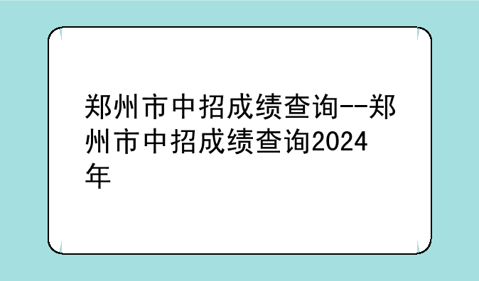 郑州市中招成绩查询--郑州市中招成绩查询2024年
