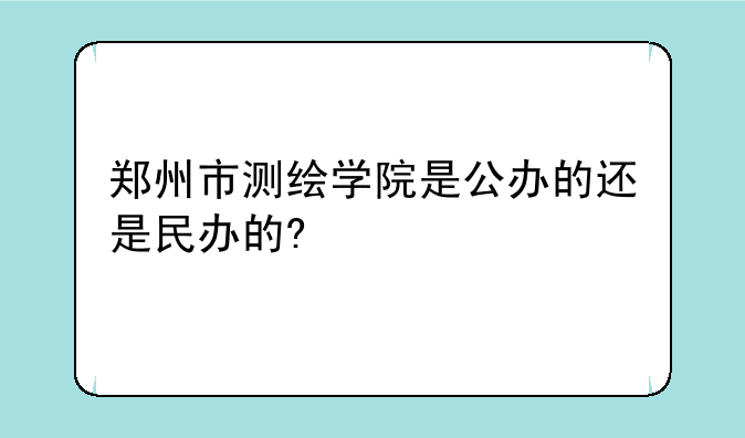 郑州市测绘学院是公办的还是民办的?