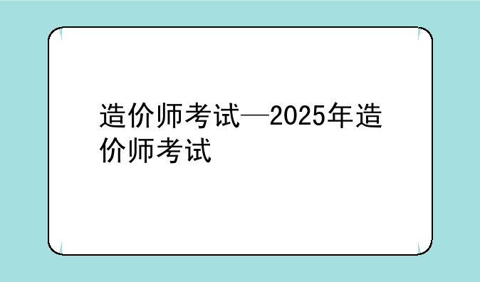 造价师考试—2025年造价师考试