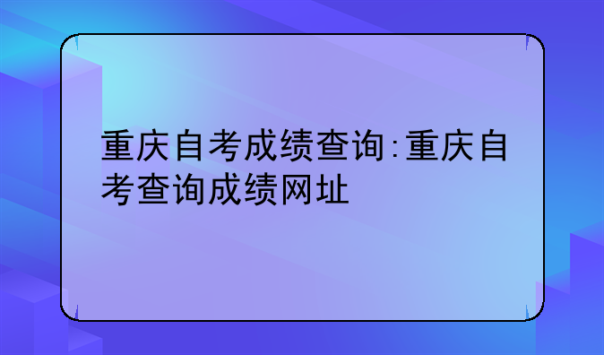 重庆自考成绩查询:重庆自考查询成绩网址