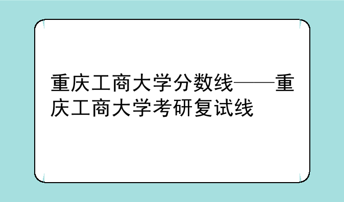 重庆工商大学分数线——重庆工商大学考研复试线