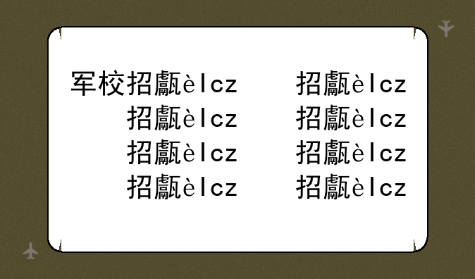 军校招生条件~军校招生条件2025