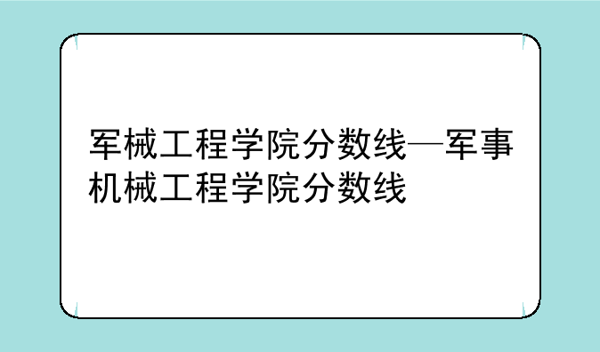 军械工程学院分数线—军事机械工程学院分数线