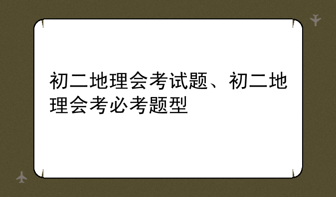 初二地理会考试题、初二地理会考必考题型