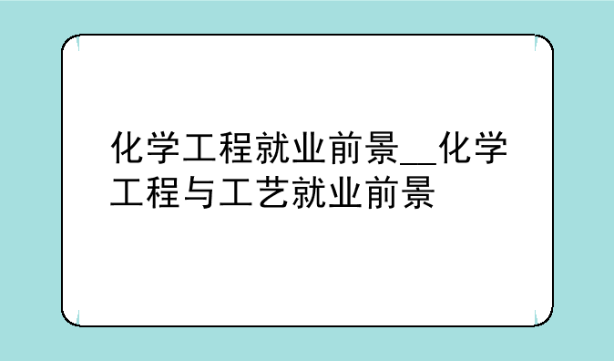 化学工程就业前景__化学工程与工艺就业前景