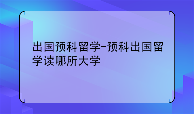 出国预科留学-预科出国留学读哪所大学