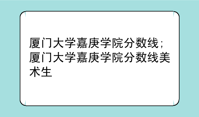 厦门大学嘉庚学院分数线;厦门大学嘉庚学院分数线美术生