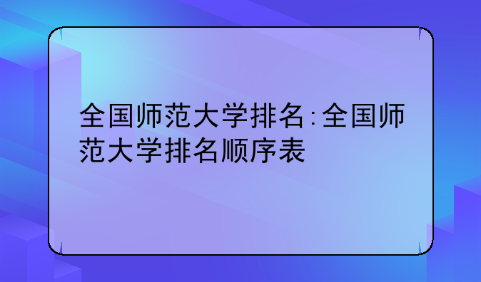 全国师范大学排名:全国师范大学排名顺序表