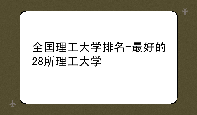 全国理工大学排名-最好的28所理工大学