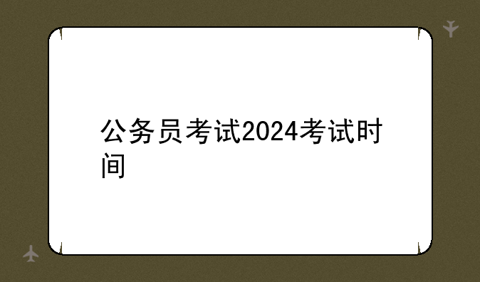 公务员考试2024考试时间