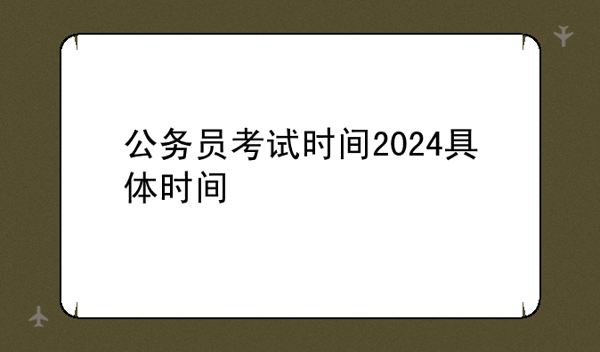 公务员考试时间2024具体时间