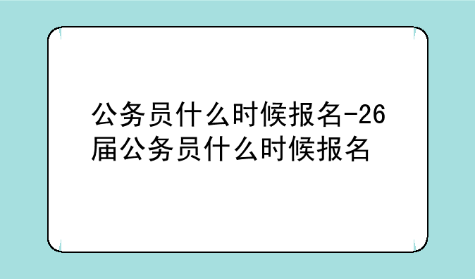 公务员什么时候报名-26届公务员什么时候报名