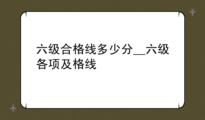 六级合格线多少分__六级各项及格线