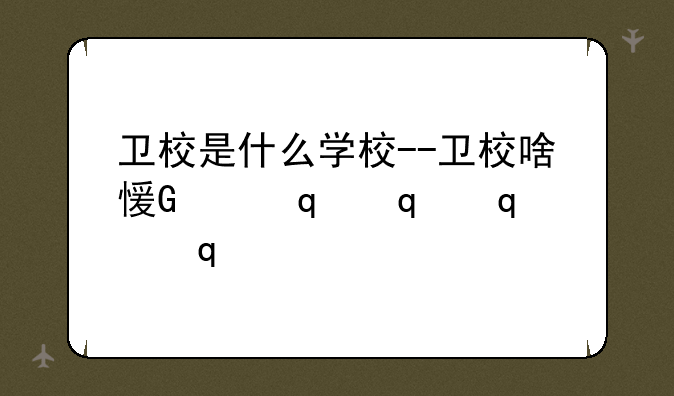 卫校是什么学校--卫校啥意思?