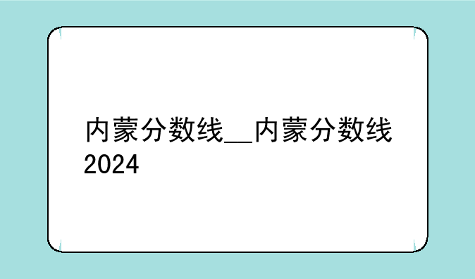 内蒙分数线__内蒙分数线2024