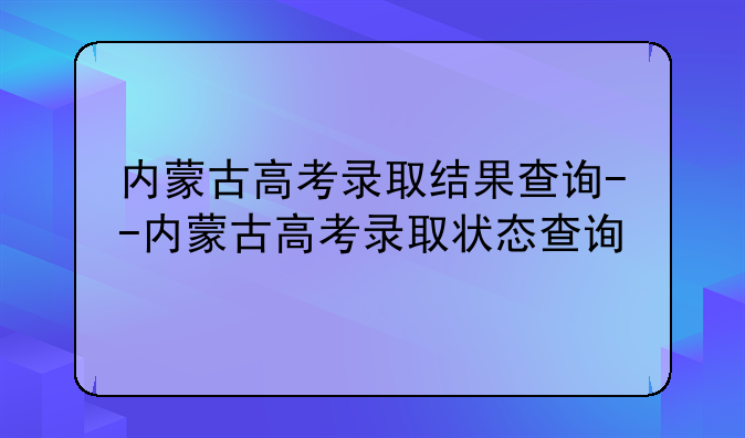 内蒙古高考录取结果查询--内蒙古高考录取状态查询