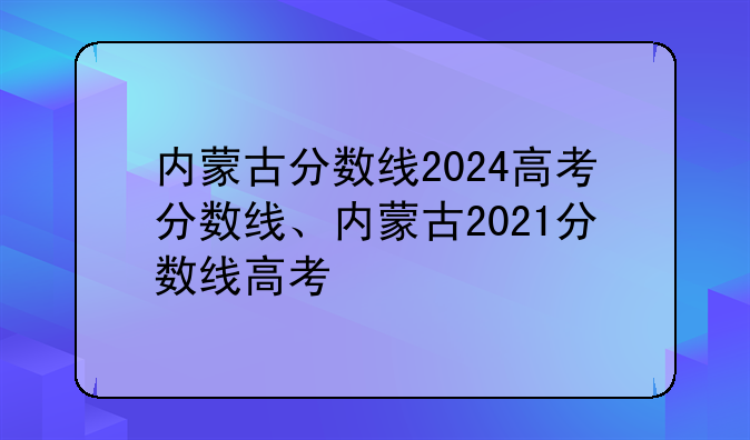 内蒙古分数线2024高考分数线、内蒙古2021分数线高考